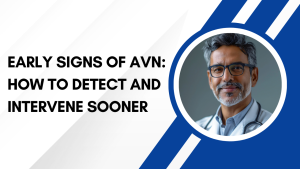 Early Signs of AVN: How to Detect and Intervene Sooner